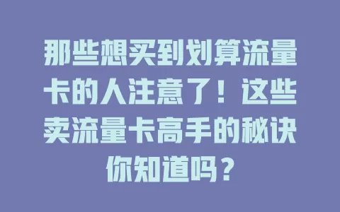 那些想买到划算流量卡的人注意了！这些卖流量卡高手的秘诀你知道吗？