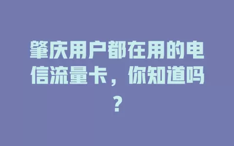 肇庆用户都在用的电信流量卡，你知道吗？
