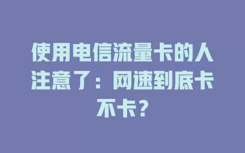 使用电信流量卡的人注意了：网速到底卡不卡？
