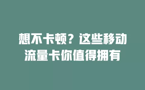 想不卡顿？这些移动流量卡你值得拥有