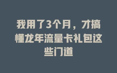 我用了3个月，才搞懂龙年流量卡礼包这些门道