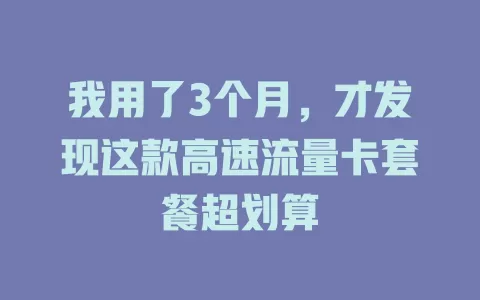 我用了3个月，才发现这款高速流量卡套餐超划算