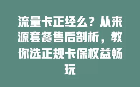 流量卡正经么？从来源套餐售后剖析，教你选正规卡保权益畅玩