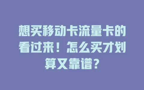 想买移动卡流量卡的看过来！怎么买才划算又靠谱？
