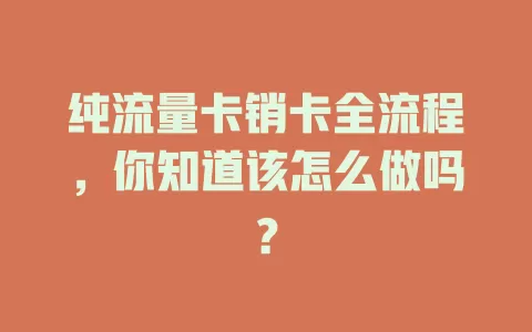 纯流量卡销卡全流程，你知道该怎么做吗？