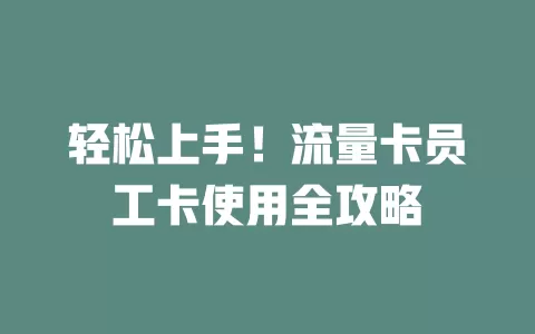 轻松上手！流量卡员工卡使用全攻略