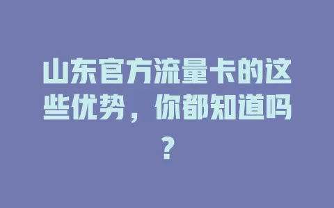 山东官方流量卡的这些优势，你都知道吗？