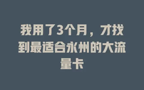 我用了3个月，才找到最适合永州的大流量卡