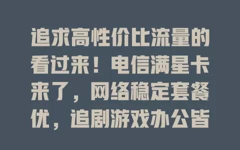 追求高性价比流量的看过来！电信满星卡来了，网络稳定套餐优，追剧游戏办公皆畅，花小钱享多流