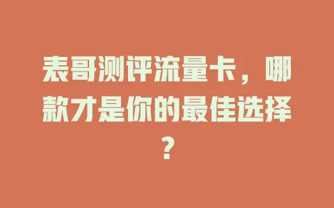 表哥测评流量卡，哪款才是你的最佳选择？
