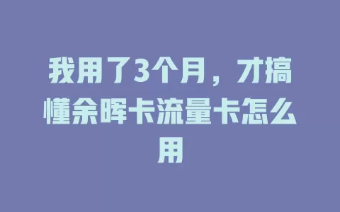 我用了3个月，才搞懂余晖卡流量卡怎么用