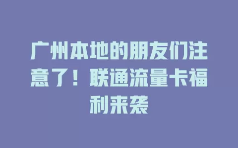 广州本地的朋友们注意了！联通流量卡福利来袭