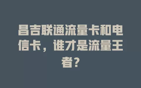 昌吉联通流量卡和电信卡，谁才是流量王者？