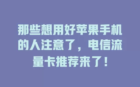 那些想用好苹果手机的人注意了，电信流量卡推荐来了！
