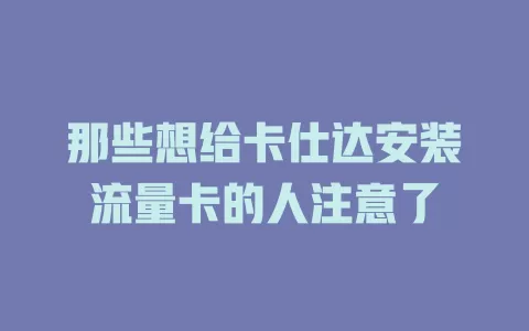 那些想给卡仕达安装流量卡的人注意了