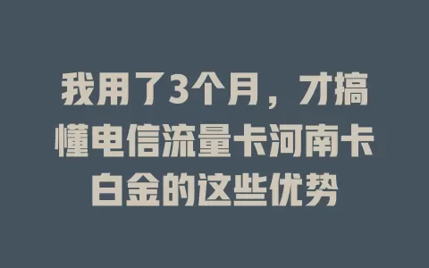我用了3个月，才搞懂电信流量卡河南卡白金的这些优势