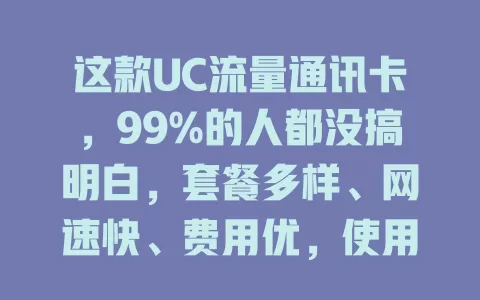 这款UC流量通讯卡，99%的人都没搞明白，套餐多样、网速快、费用优，使用时注意这些，畅享无忧上网体验