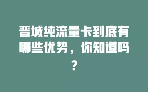 晋城纯流量卡到底有哪些优势，你知道吗？
