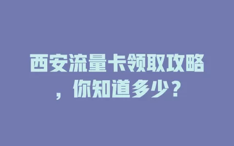 西安流量卡领取攻略，你知道多少？