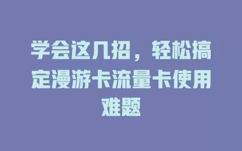 学会这几招，轻松搞定漫游卡流量卡使用难题