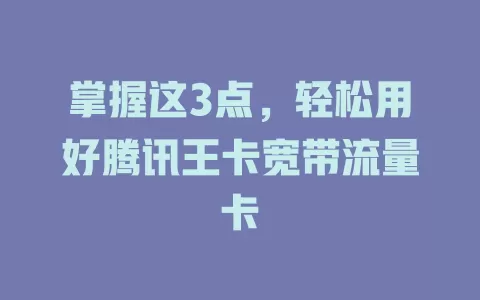 掌握这3点，轻松用好腾讯王卡宽带流量卡