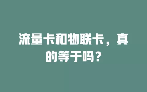 流量卡和物联卡，真的等于吗？