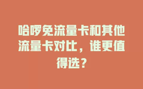 哈啰免流量卡和其他流量卡对比，谁更值得选？