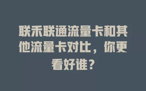 联禾联通流量卡和其他流量卡对比，你更看好谁？