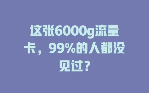 这张6000g流量卡，99%的人都没见过？