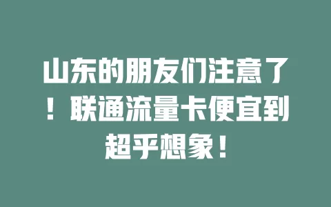 山东的朋友们注意了！联通流量卡便宜到超乎想象！