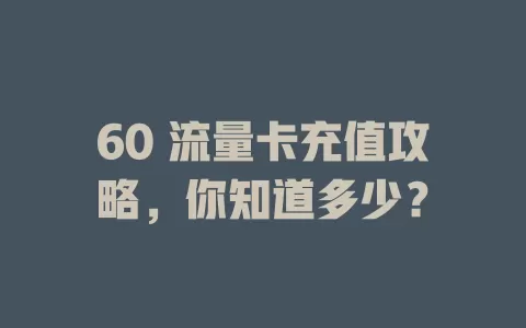 60 流量卡充值攻略，你知道多少？