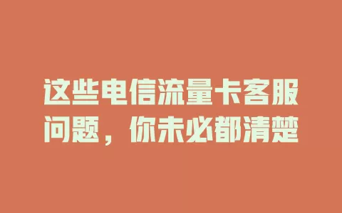 这些电信流量卡客服问题，你未必都清楚