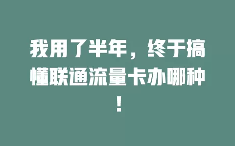 我用了半年，终于搞懂联通流量卡办哪种！