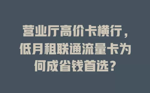 营业厅高价卡横行，低月租联通流量卡为何成省钱首选？