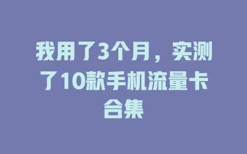 我用了3个月，实测了10款手机流量卡合集