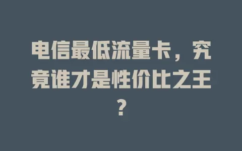 电信最低流量卡，究竟谁才是性价比之王？