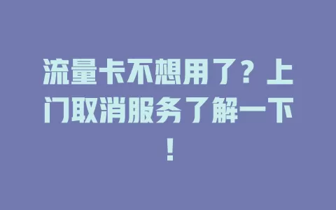 流量卡不想用了？上门取消服务了解一下！