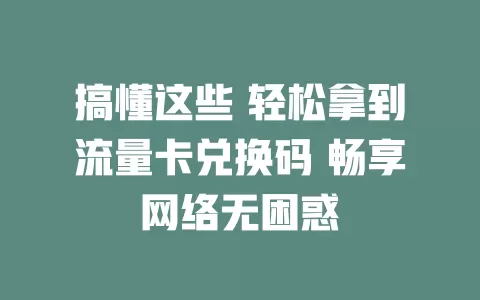 搞懂这些 轻松拿到流量卡兑换码 畅享网络无困惑