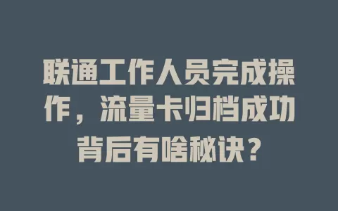 联通工作人员完成操作，流量卡归档成功背后有啥秘诀？