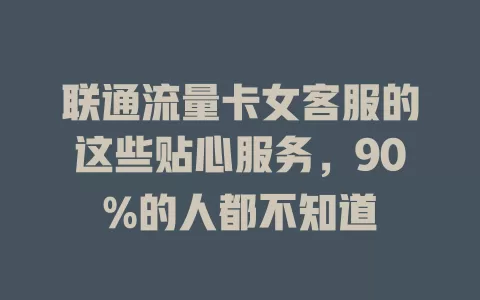 联通流量卡女客服的这些贴心服务，90%的人都不知道
