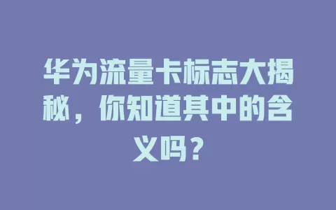 华为流量卡标志大揭秘，你知道其中的含义吗？