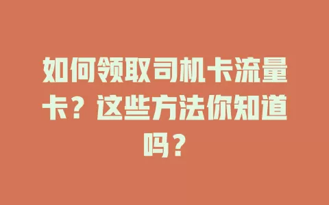 如何领取司机卡流量卡？这些方法你知道吗？