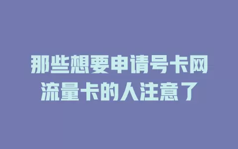 那些想要申请号卡网流量卡的人注意了