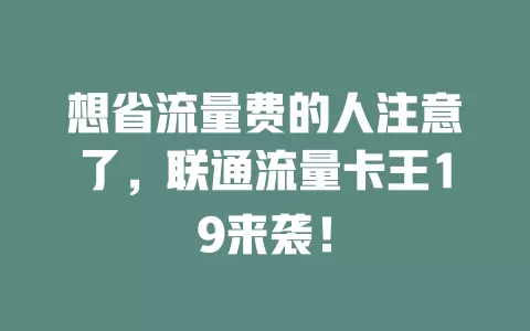 想省流量费的人注意了，联通流量卡王19来袭！