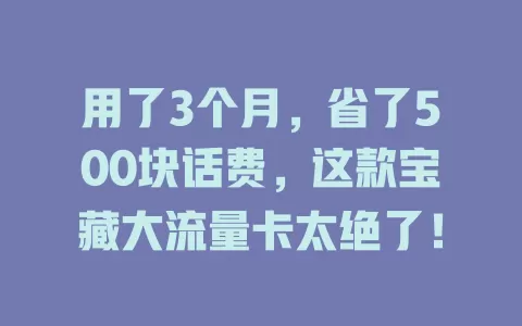 用了3个月，省了500块话费，这款宝藏大流量卡太绝了！