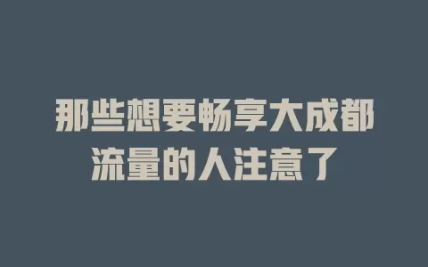 那些想要畅享大成都流量的人注意了