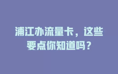 浦江办流量卡，这些要点你知道吗？