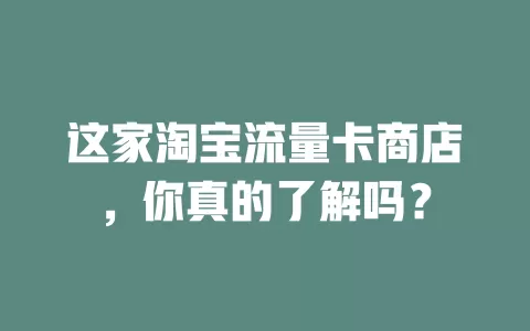 这家淘宝流量卡商店，你真的了解吗？