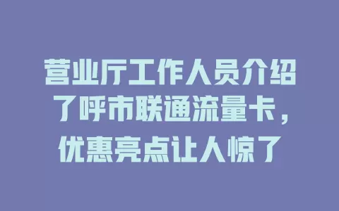 营业厅工作人员介绍了呼市联通流量卡，优惠亮点让人惊了