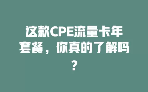 这款CPE流量卡年套餐，你真的了解吗？